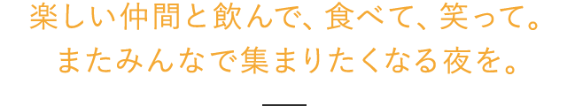 楽しい仲間と飲んで、食べて、笑って。